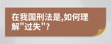 在我国刑法是,如何理解"过失"?