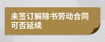 未签订解除书劳动合同可否延续
