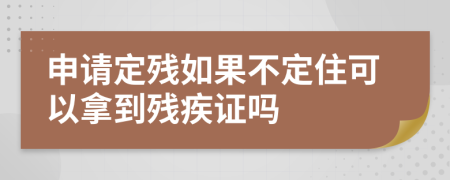 申请定残如果不定住可以拿到残疾证吗