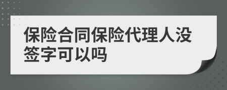 保险合同保险代理人没签字可以吗