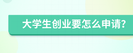大学生创业要怎么申请？