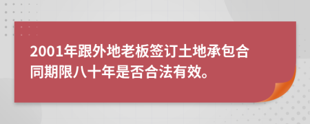 2001年跟外地老板签订土地承包合同期限八十年是否合法有效。