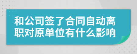 和公司签了合同自动离职对原单位有什么影响