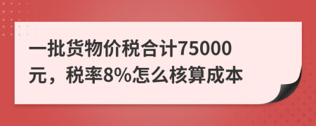 一批货物价税合计75000元，税率8%怎么核算成本