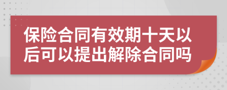 保险合同有效期十天以后可以提出解除合同吗