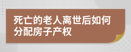 死亡的老人离世后如何分配房子产权