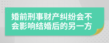 婚前刑事财产纠纷会不会影响结婚后的另一方