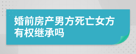 婚前房产男方死亡女方有权继承吗