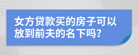 女方贷款买的房子可以放到前夫的名下吗？