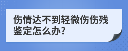 伤情达不到轻微伤伤残鉴定怎么办?