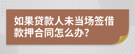 如果贷款人未当场签借款押合同怎么办？