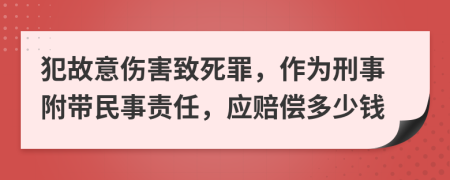 犯故意伤害致死罪，作为刑事附带民事责任，应赔偿多少钱