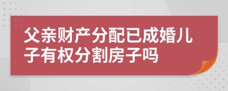 父亲财产分配已成婚儿子有权分割房子吗