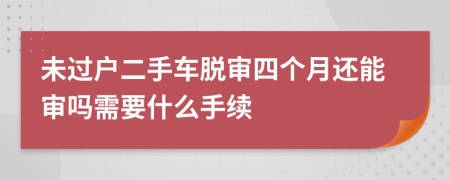 未过户二手车脱审四个月还能审吗需要什么手续