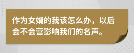 作为女婿的我该怎么办，以后会不会营影响我们的名声。
