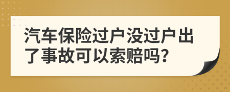 汽车保险过户没过户出了事故可以索赔吗？