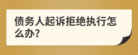 债务人起诉拒绝执行怎么办？