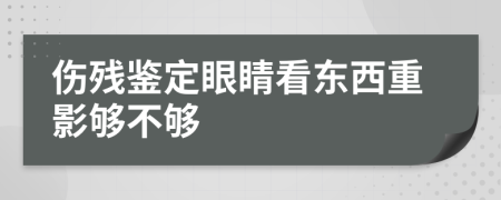 伤残鉴定眼睛看东西重影够不够