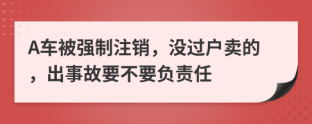 A车被强制注销，没过户卖的，出事故要不要负责任