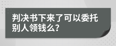 判决书下来了可以委托别人领钱么？