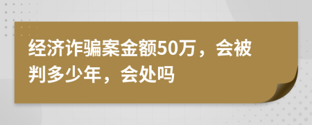 经济诈骗案金额50万，会被判多少年，会处吗