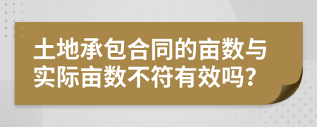 土地承包合同的亩数与实际亩数不符有效吗？