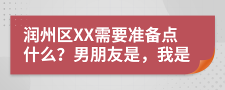 润州区XX需要准备点什么？男朋友是，我是
