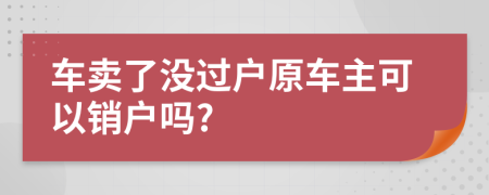 车卖了没过户原车主可以销户吗?