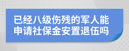 已经八级伤残的军人能申请社保金安置退伍吗