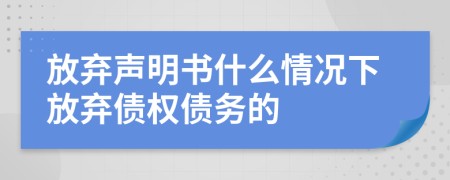 放弃声明书什么情况下放弃债权债务的