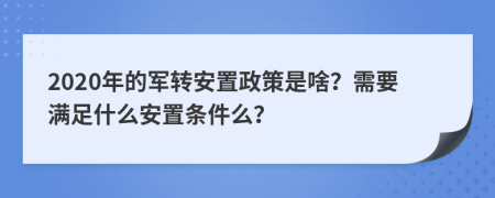 2020年的军转安置政策是啥？需要满足什么安置条件么？