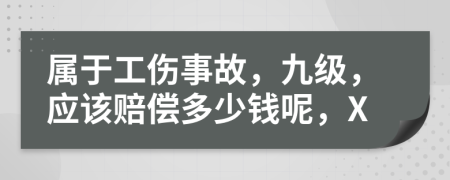 属于工伤事故，九级，应该赔偿多少钱呢，X