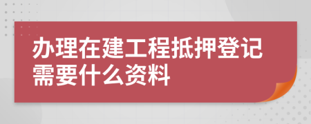 办理在建工程抵押登记需要什么资料