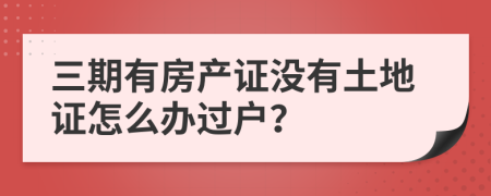 三期有房产证没有土地证怎么办过户？