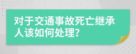 对于交通事故死亡继承人该如何处理？