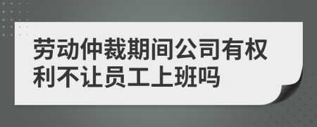 劳动仲裁期间公司有权利不让员工上班吗