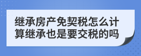 继承房产免契税怎么计算继承也是要交税的吗