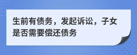 生前有债务，发起诉讼，子女是否需要偿还债务