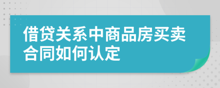 借贷关系中商品房买卖合同如何认定