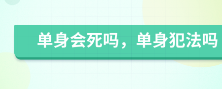 单身会死吗，单身犯法吗