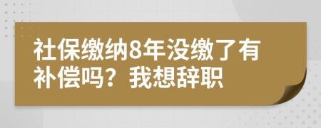 社保缴纳8年没缴了有补偿吗？我想辞职