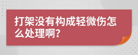 打架没有构成轻微伤怎么处理啊？