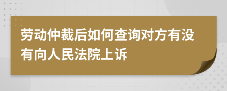 劳动仲裁后如何查询对方有没有向人民法院上诉