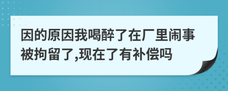 因的原因我喝醉了在厂里闹事被拘留了,现在了有补偿吗