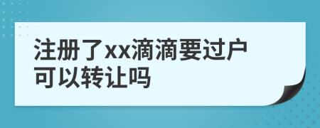 注册了xx滴滴要过户可以转让吗