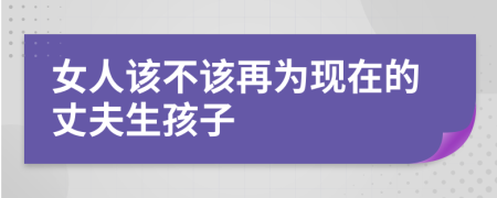 女人该不该再为现在的丈夫生孩子
