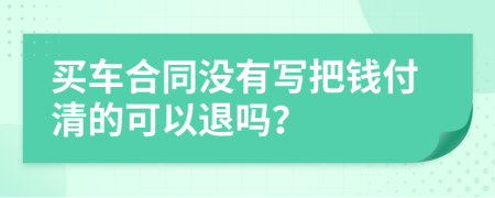 买车合同没有写把钱付清的可以退吗？