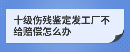 十级伤残鉴定发工厂不给赔偿怎么办