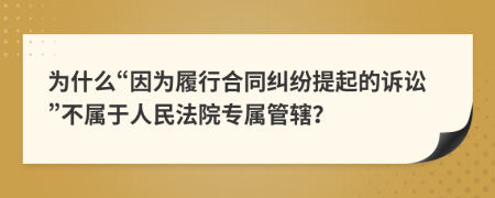 为什么“因为履行合同纠纷提起的诉讼”不属于人民法院专属管辖？