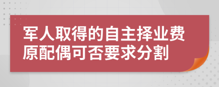 军人取得的自主择业费原配偶可否要求分割